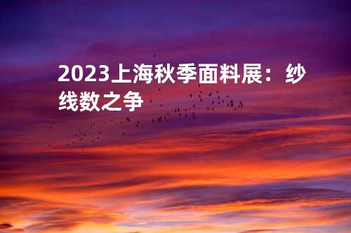 2023上海秋季面料展：纱线数之争