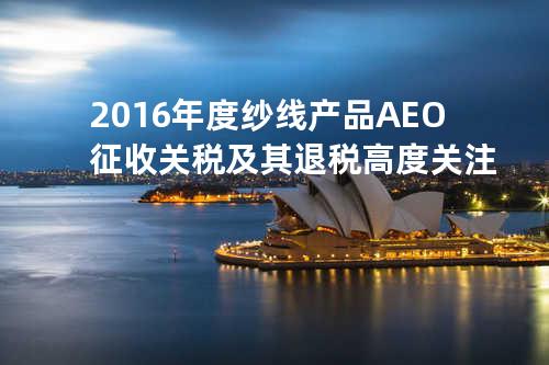 2016年度纱线产品AEO征收关税及其退税高度关注